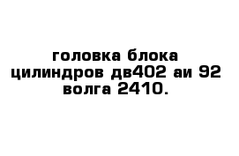 головка блока цилиндров дв402 аи-92 волга-2410.